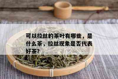 可以拉丝的茶叶有哪些，是什么茶，拉丝现象是否代表好茶？