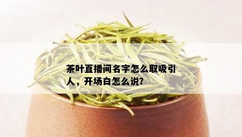 茶叶直播间名字怎么取吸引人，开场白怎么说？