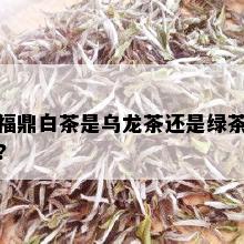 福鼎白茶是乌龙茶还是绿茶?