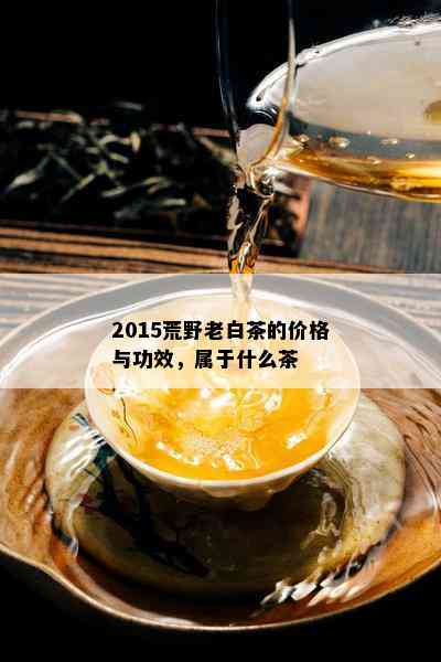 2015荒野老白茶的价格与功效，属于什么茶