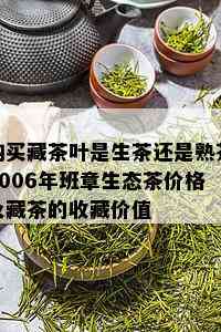 购买藏茶叶是生茶还是熟茶2006年班章生态茶价格及藏茶的收藏价值