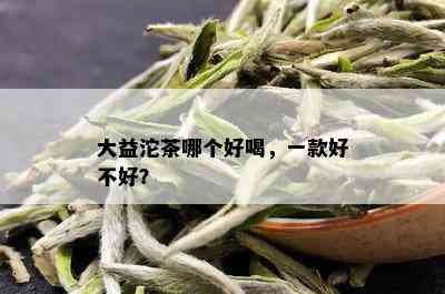 大益沱茶哪个好喝，一款好不好？