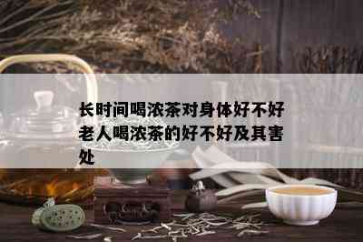 长时间喝浓茶对身体好不好老人喝浓茶的好不好及其害处