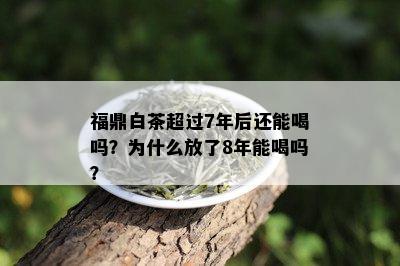 福鼎白茶超过7年后还能喝吗？为什么放了8年能喝吗？