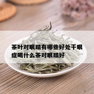 茶叶对眼睛有哪些好处干眼症喝什么茶对眼睛好