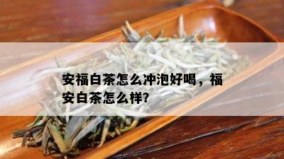 安福白茶怎么冲泡好喝，福安白茶怎么样？