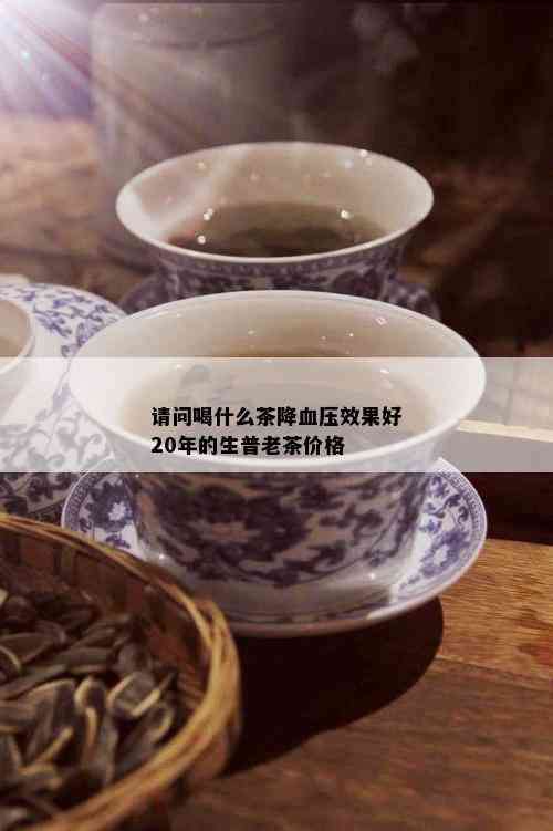 请问喝什么茶降血压效果好20年的生普老茶价格