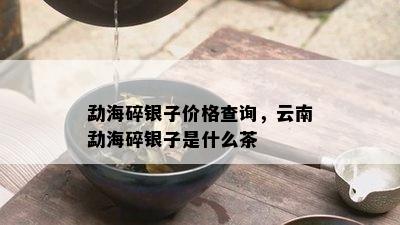 勐海碎银子价格查询，云南勐海碎银子是什么茶