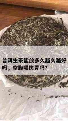 普洱生茶能放多久越久越好吗，空腹喝伤胃吗？