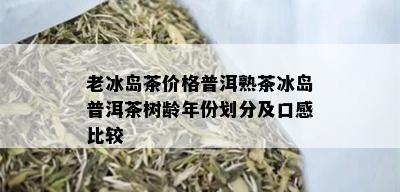 老冰岛茶价格普洱熟茶冰岛普洱茶树龄年份划分及口感比较