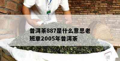 普洱茶887是什么意思老班章2005年普洱茶