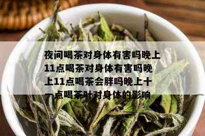 夜间喝茶对身体有害吗晚上11点喝茶对身体有害吗晚上11点喝茶会胖吗晚上十一点喝茶叶对身体的影响