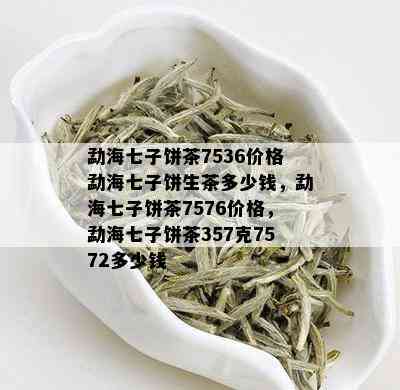 勐海七子饼茶7536价格勐海七子饼生茶多少钱，勐海七子饼茶7576价格，勐海七子饼茶357克7572多少钱