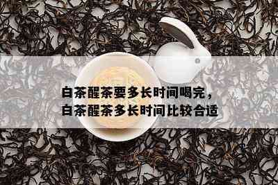 白茶醒茶要多长时间喝完，白茶醒茶多长时间比较合适