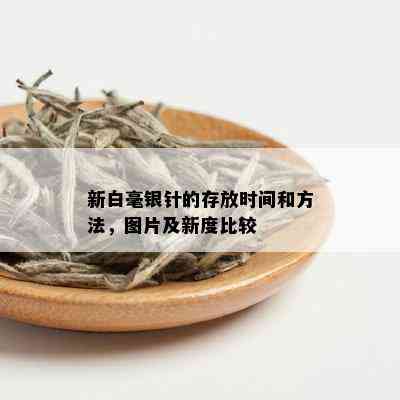 新白毫银针的存放时间和方法，图片及新度比较