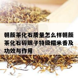 朝颜茶化石质量怎么样朝颜茶化石碎银子特级糯米香及功效与作用