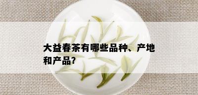 大益春茶有哪些品种、产地和产品？