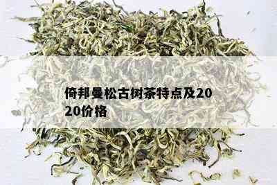 倚邦曼松古树茶特点及2020价格