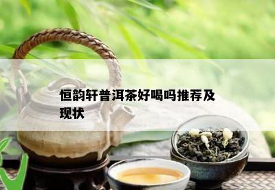 恒韵轩普洱茶好喝吗推荐及现状