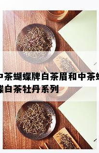 中茶蝴蝶牌白茶眉和中茶蝴蝶白茶牡丹系列