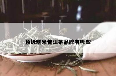 顶级糯米普洱茶品牌有哪些