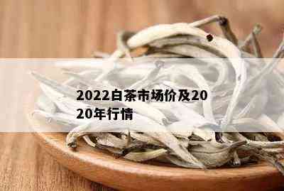 2022白茶市场价及2020年行情