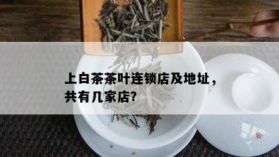 上白茶茶叶连锁店及地址，共有几家店？