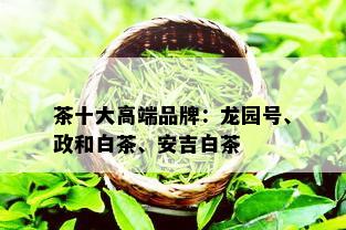 茶十大高端品牌：龙园号、政和白茶、安吉白茶