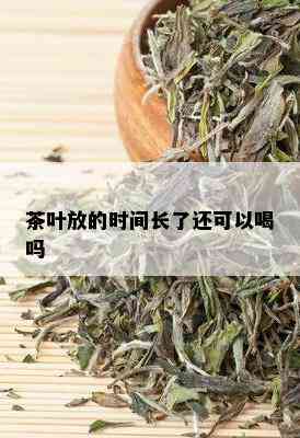 茶叶放的时间长了还可以喝吗