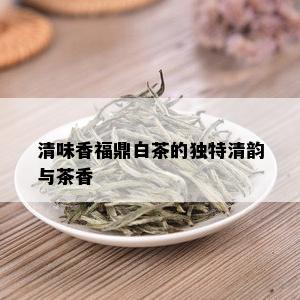 清味香福鼎白茶的独特清韵与茶香