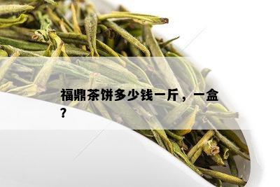 福鼎茶饼多少钱一斤，一盒？