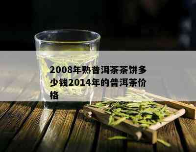 2008年熟普洱茶茶饼多少钱2014年的普洱茶价格