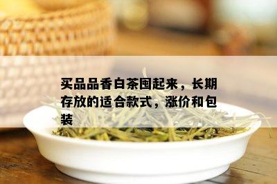 买品品香白茶囤起来，长期存放的适合款式，涨价和包装