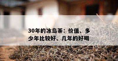 30年的冰岛茶：价值、多少年比较好、几年的好喝