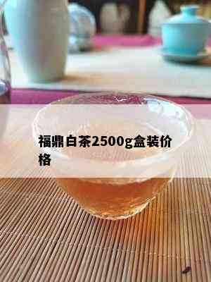 福鼎白茶2500g盒装价格