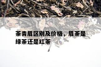 茶青眉区别及价格，眉茶是绿茶还是红茶