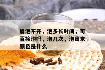 眉泡不开，泡多长时间，可直接泡吗，泡几次，泡出来颜色是什么