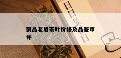 聚品老眉茶叶价格及品鉴审评