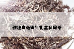 雅趣白毫银针礼盒私房茶