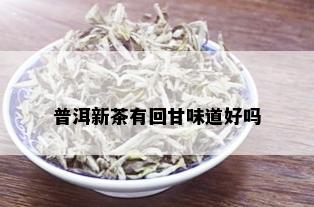 普洱新茶有回甘味道好吗