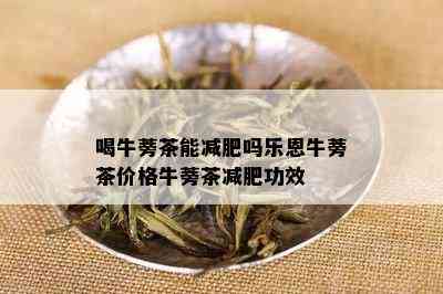 喝牛蒡茶能减肥吗乐恩牛蒡茶价格牛蒡茶减肥功效