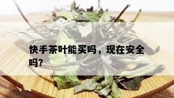 快手茶叶能买吗，现在安全吗？