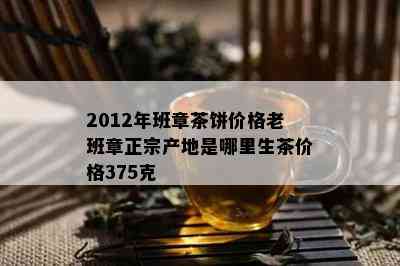 2012年班章茶饼价格老班章正宗产地是哪里生茶价格375克