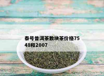 泰号普洱茶散块茶价格7548和2007