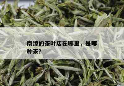 南漳的茶叶店在哪里，是哪种茶？