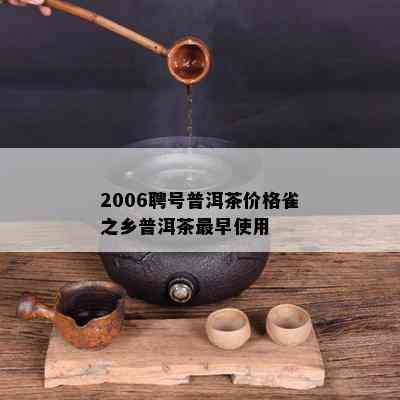 2006聘号普洱茶价格雀之乡普洱茶最早使用