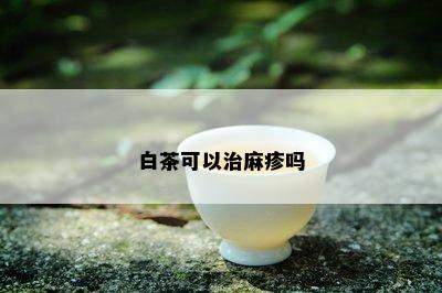 白茶可以治麻疹吗