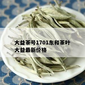 大益茶号1701东和茶叶大益最新价格