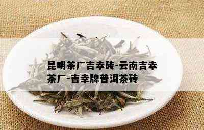 昆明茶厂吉幸砖-云南吉幸茶厂-吉幸牌普洱茶砖