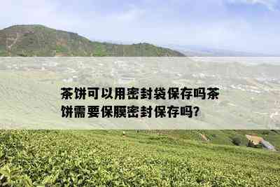 茶饼可以用密封袋保存吗茶饼需要保膜密封保存吗？